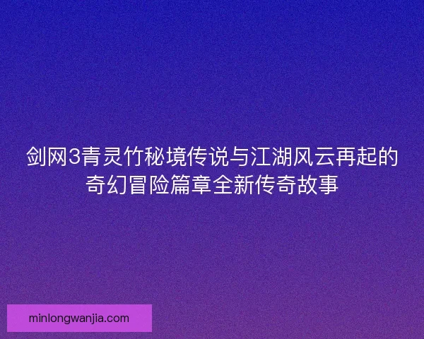 剑网3青灵竹秘境传说与江湖风云再起的奇幻冒险篇章全新传奇故事