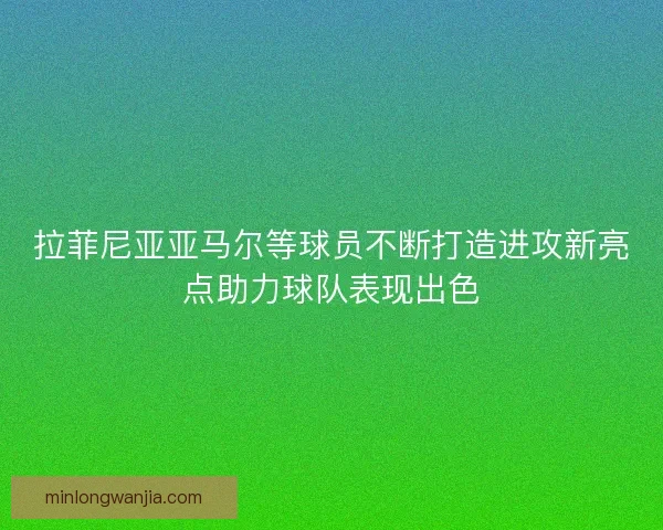 拉菲尼亚亚马尔等球员不断打造进攻新亮点助力球队表现出色