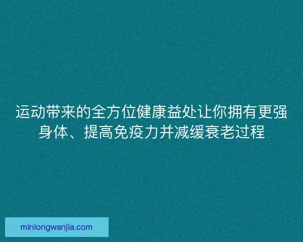 运动带来的全方位健康益处让你拥有更强身体、提高免疫力并减缓衰老过程