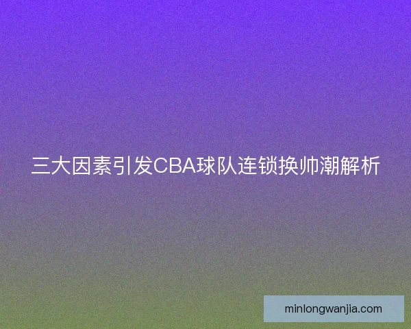 三大因素引发CBA球队连锁换帅潮解析