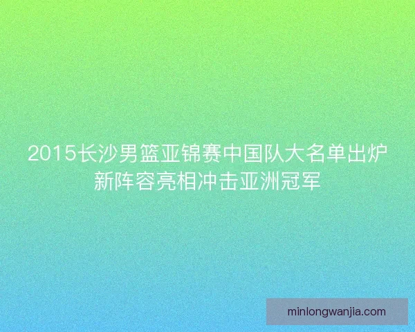 2015长沙男篮亚锦赛中国队大名单出炉新阵容亮相冲击亚洲冠军