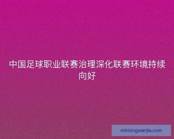 中国足球职业联赛治理深化联赛环境持续向好