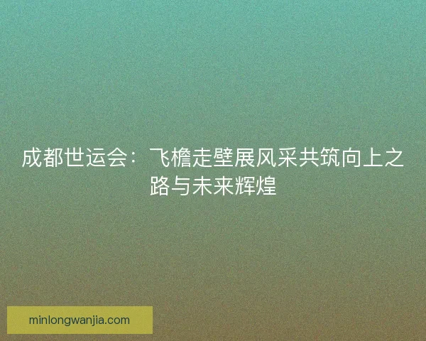 成都世运会：飞檐走壁展风采共筑向上之路与未来辉煌